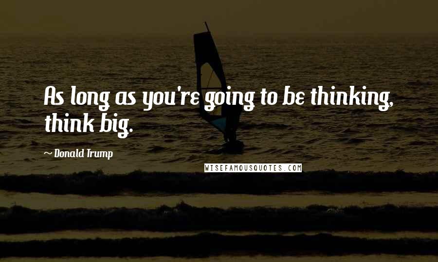 Donald Trump Quotes: As long as you're going to be thinking, think big.