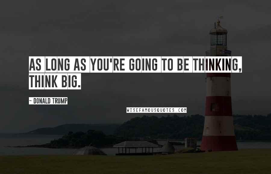 Donald Trump Quotes: As long as you're going to be thinking, think big.