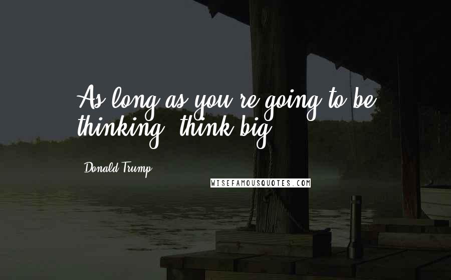 Donald Trump Quotes: As long as you're going to be thinking, think big.