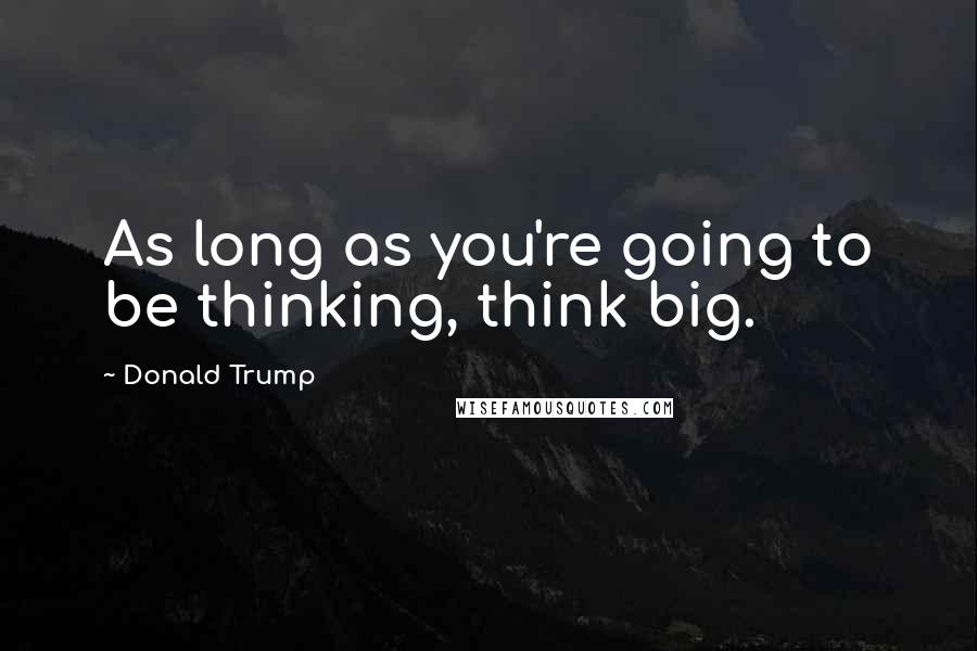 Donald Trump Quotes: As long as you're going to be thinking, think big.
