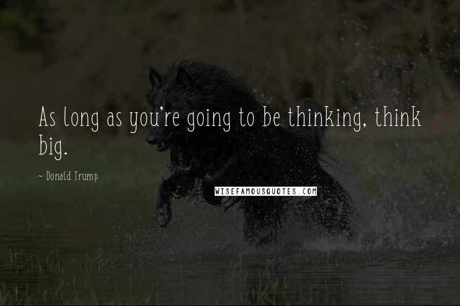 Donald Trump Quotes: As long as you're going to be thinking, think big.