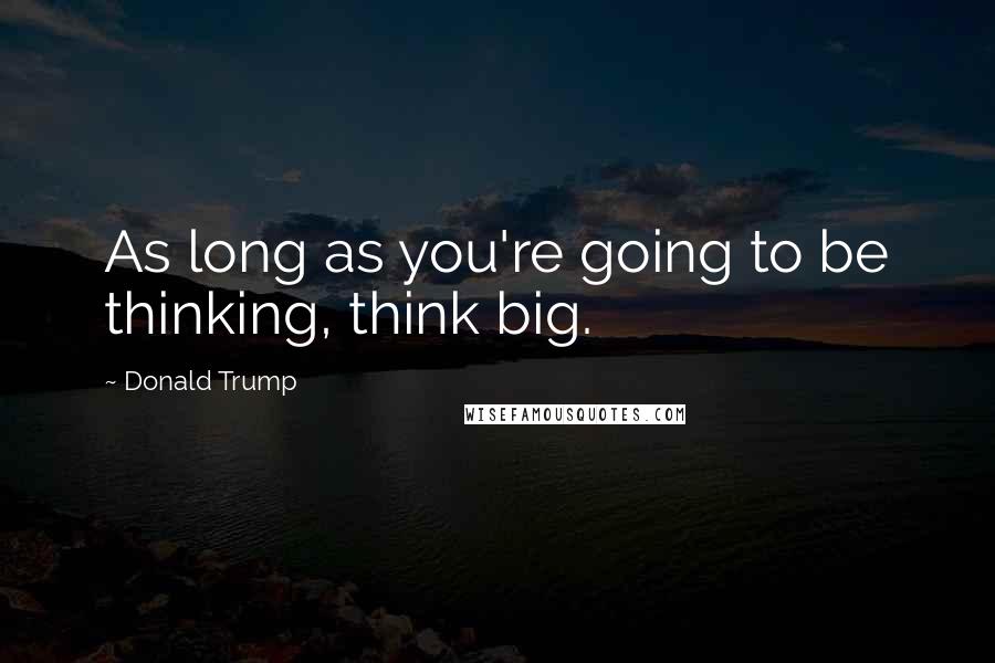 Donald Trump Quotes: As long as you're going to be thinking, think big.