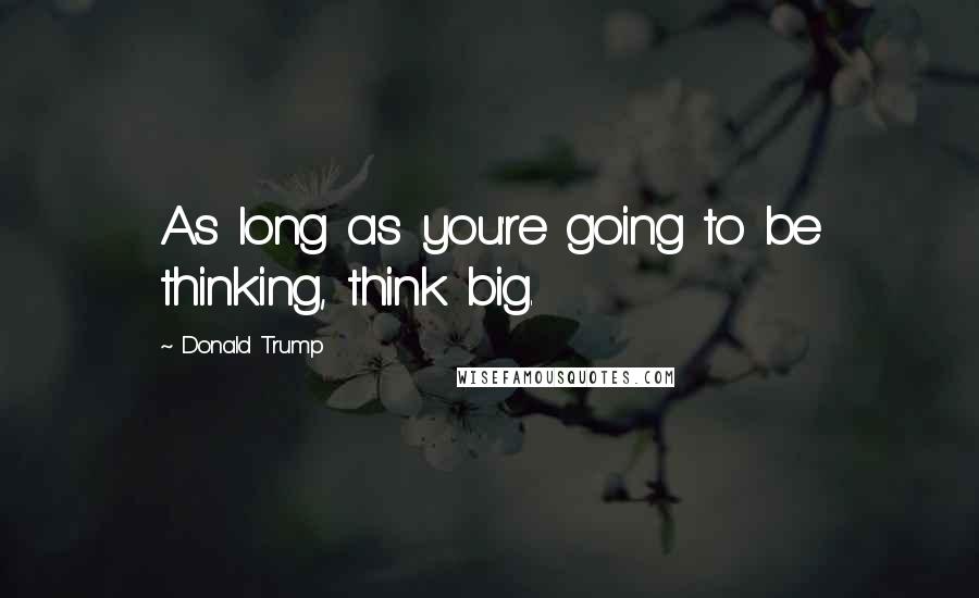 Donald Trump Quotes: As long as you're going to be thinking, think big.