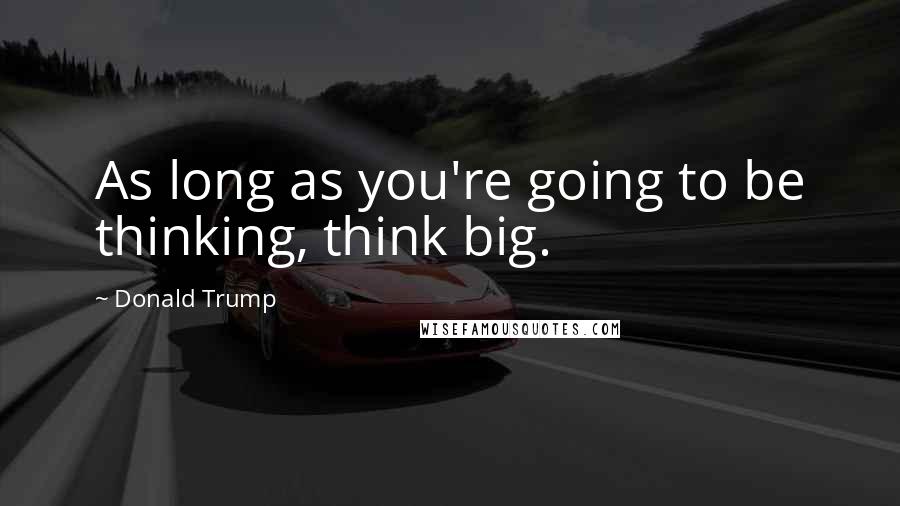Donald Trump Quotes: As long as you're going to be thinking, think big.