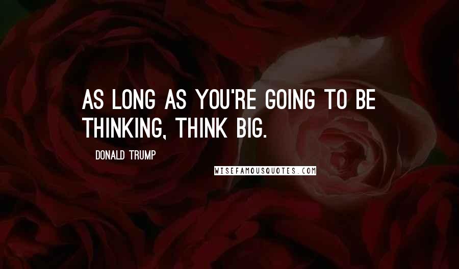 Donald Trump Quotes: As long as you're going to be thinking, think big.