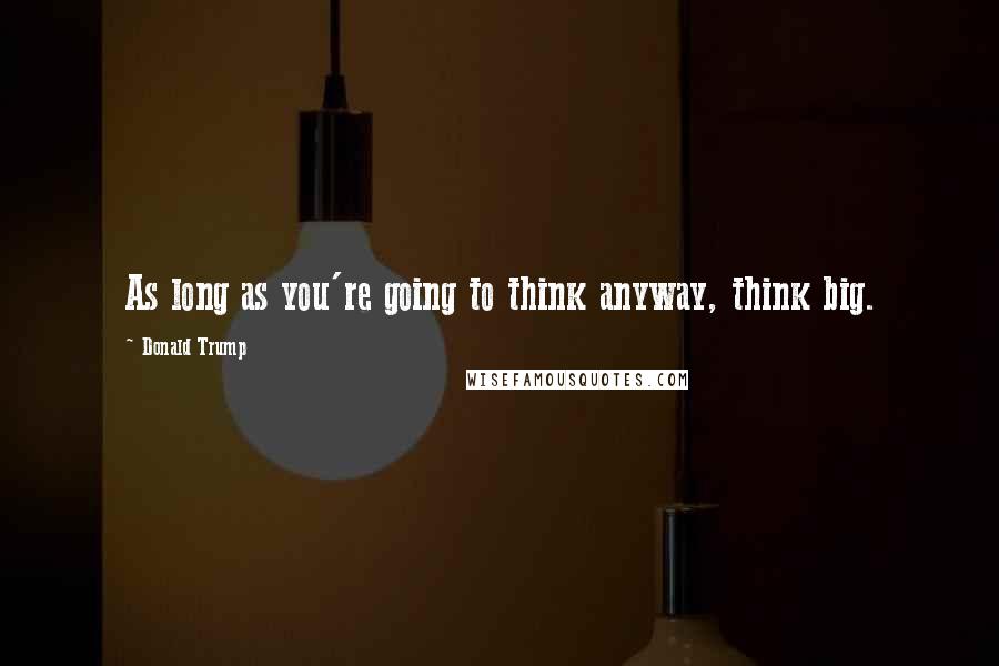 Donald Trump Quotes: As long as you're going to think anyway, think big.