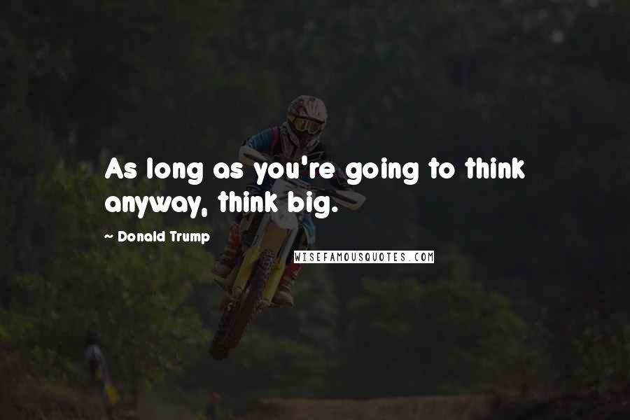 Donald Trump Quotes: As long as you're going to think anyway, think big.