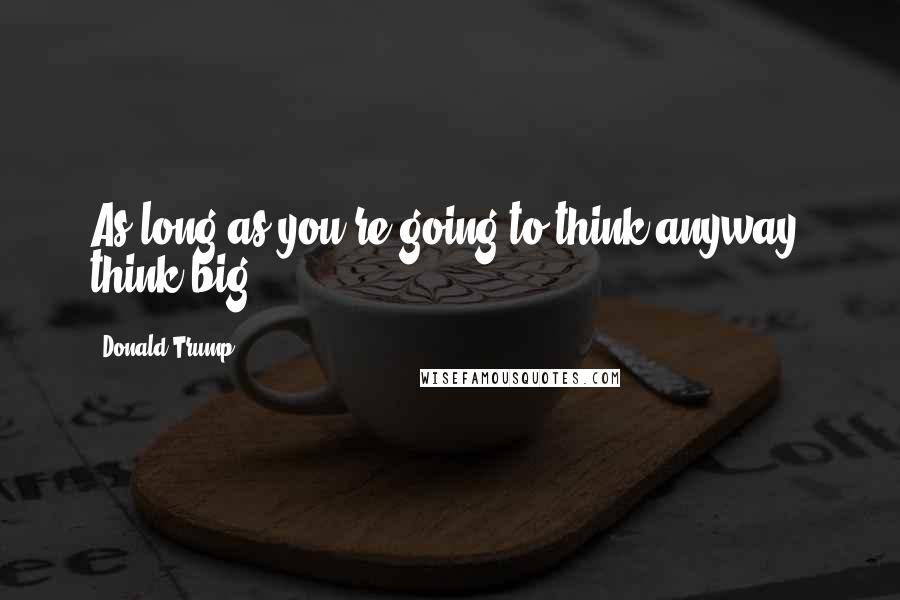 Donald Trump Quotes: As long as you're going to think anyway, think big.