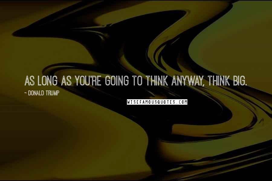 Donald Trump Quotes: As long as you're going to think anyway, think big.