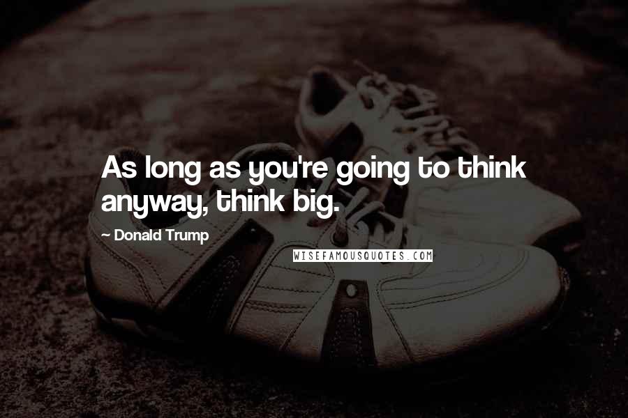 Donald Trump Quotes: As long as you're going to think anyway, think big.
