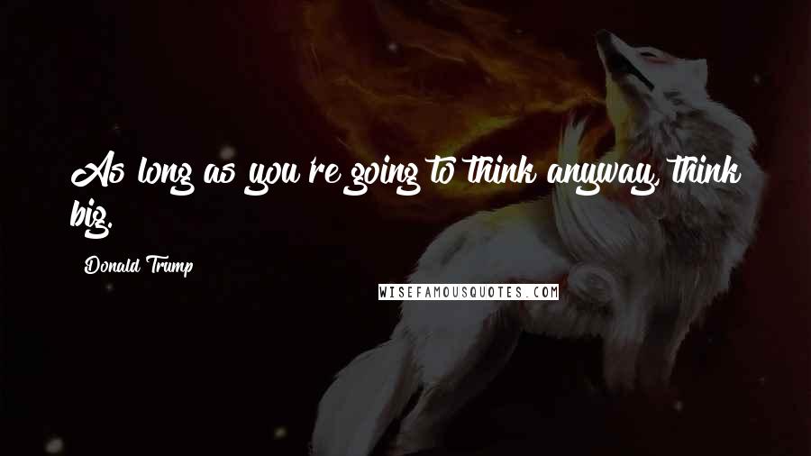 Donald Trump Quotes: As long as you're going to think anyway, think big.