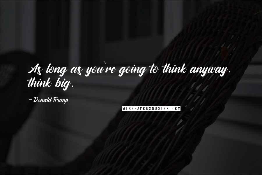 Donald Trump Quotes: As long as you're going to think anyway, think big.