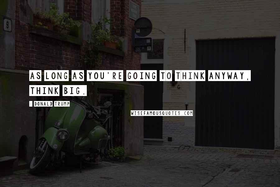 Donald Trump Quotes: As long as you're going to think anyway, think big.
