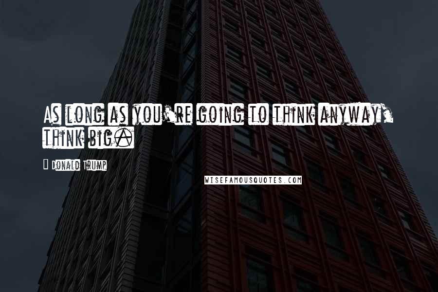 Donald Trump Quotes: As long as you're going to think anyway, think big.