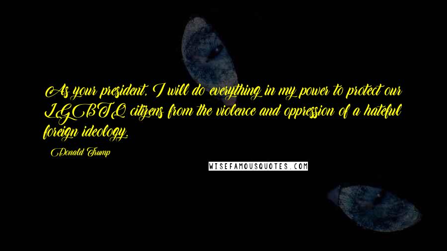 Donald Trump Quotes: As your president, I will do everything in my power to protect our LGBTQ citizens from the violence and oppression of a hateful foreign ideology.