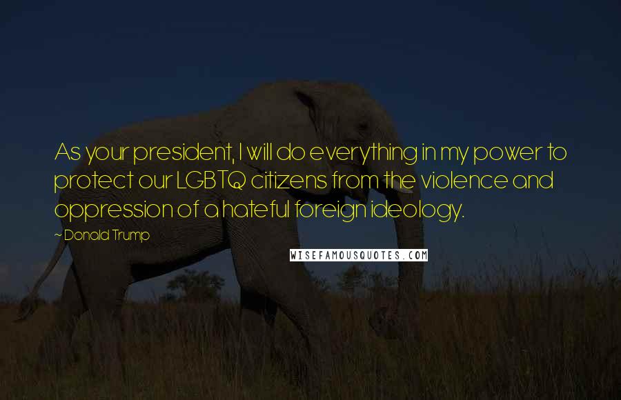 Donald Trump Quotes: As your president, I will do everything in my power to protect our LGBTQ citizens from the violence and oppression of a hateful foreign ideology.