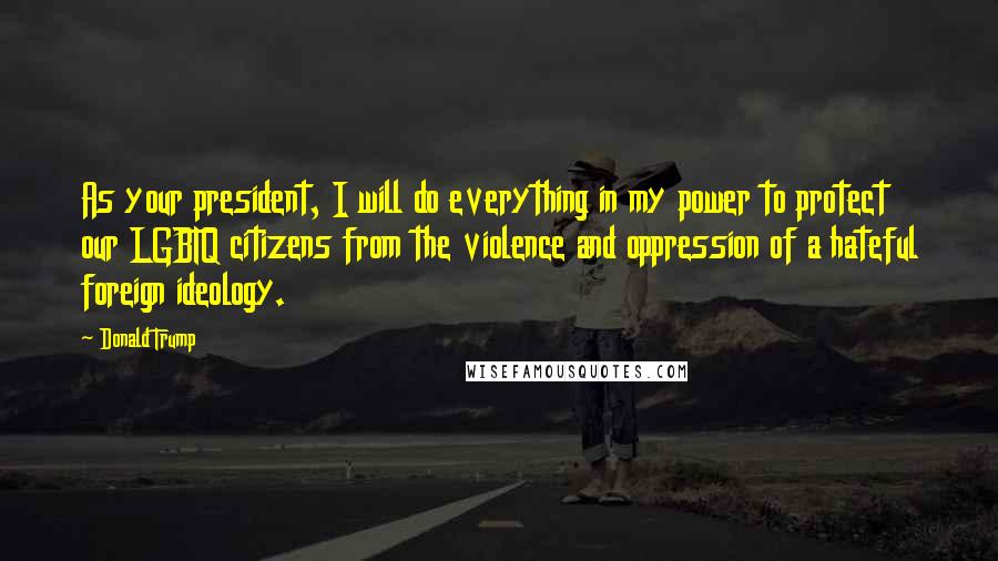 Donald Trump Quotes: As your president, I will do everything in my power to protect our LGBTQ citizens from the violence and oppression of a hateful foreign ideology.