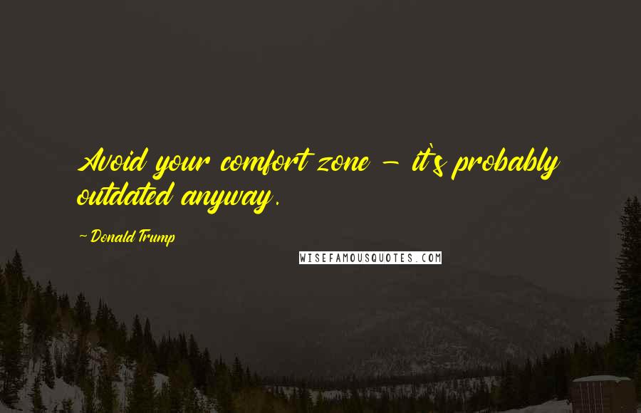 Donald Trump Quotes: Avoid your comfort zone - it's probably outdated anyway.