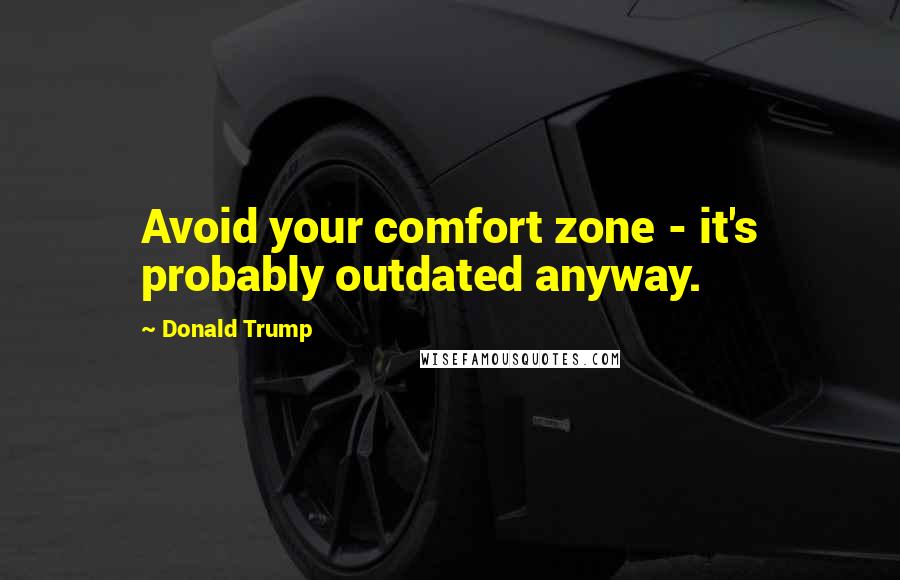 Donald Trump Quotes: Avoid your comfort zone - it's probably outdated anyway.