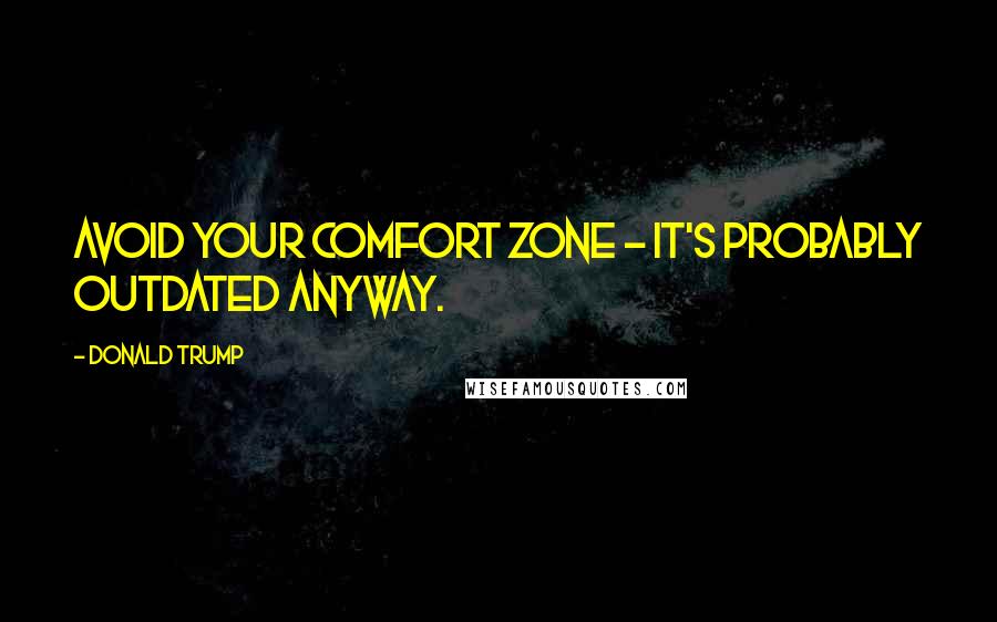 Donald Trump Quotes: Avoid your comfort zone - it's probably outdated anyway.