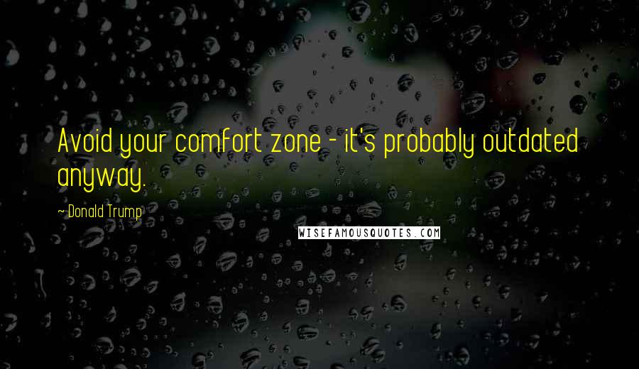 Donald Trump Quotes: Avoid your comfort zone - it's probably outdated anyway.