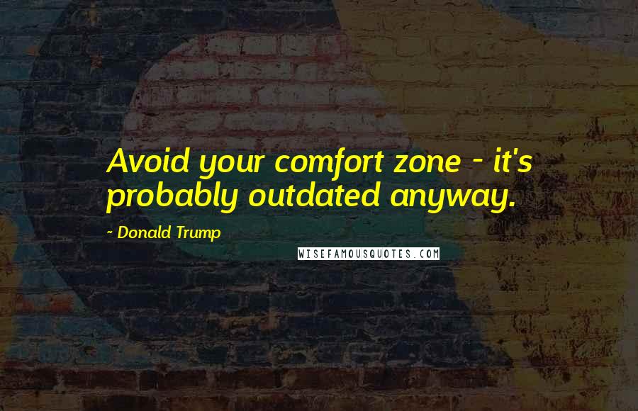 Donald Trump Quotes: Avoid your comfort zone - it's probably outdated anyway.