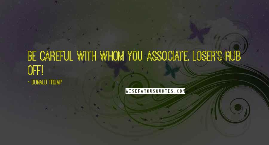 Donald Trump Quotes: Be careful with whom you associate. Loser's rub off!