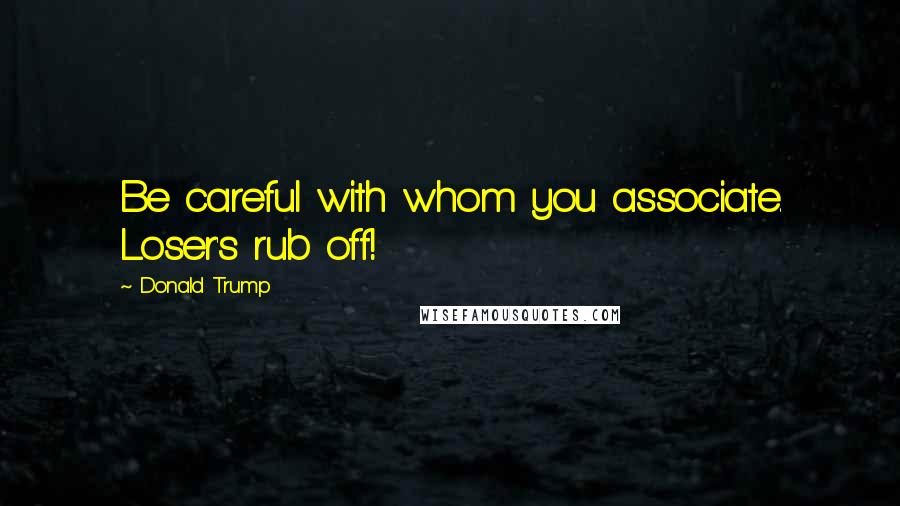 Donald Trump Quotes: Be careful with whom you associate. Loser's rub off!