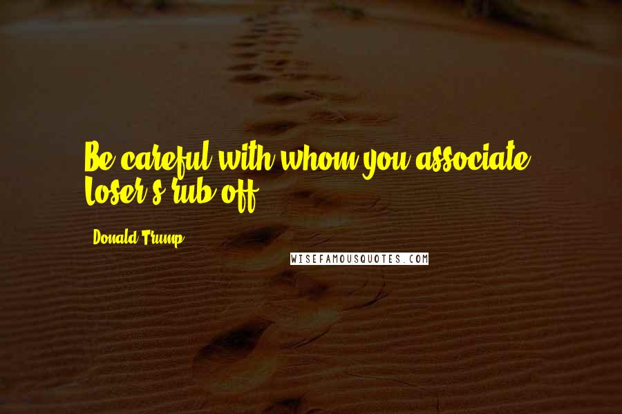 Donald Trump Quotes: Be careful with whom you associate. Loser's rub off!