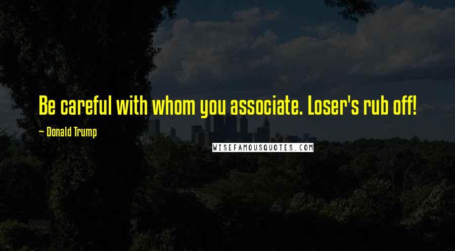 Donald Trump Quotes: Be careful with whom you associate. Loser's rub off!