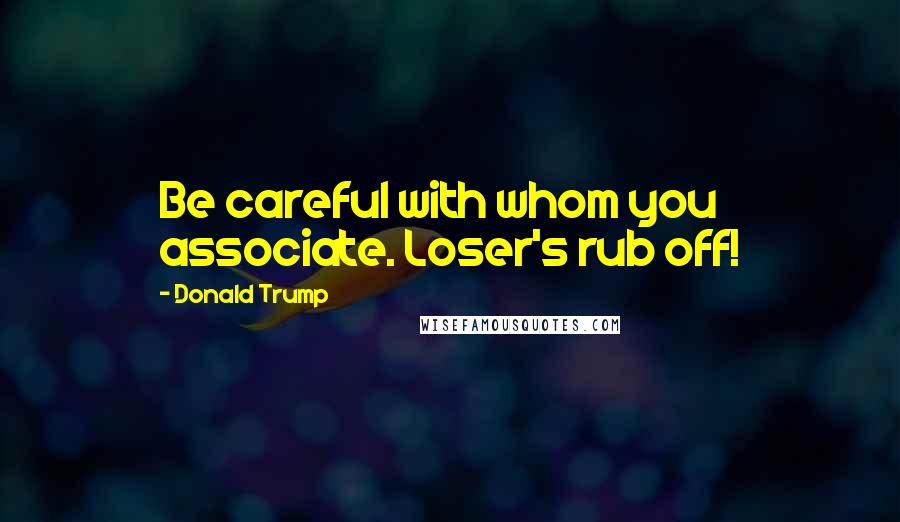 Donald Trump Quotes: Be careful with whom you associate. Loser's rub off!