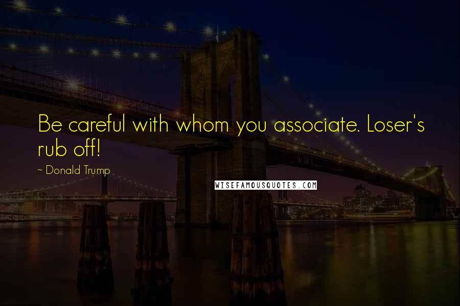 Donald Trump Quotes: Be careful with whom you associate. Loser's rub off!