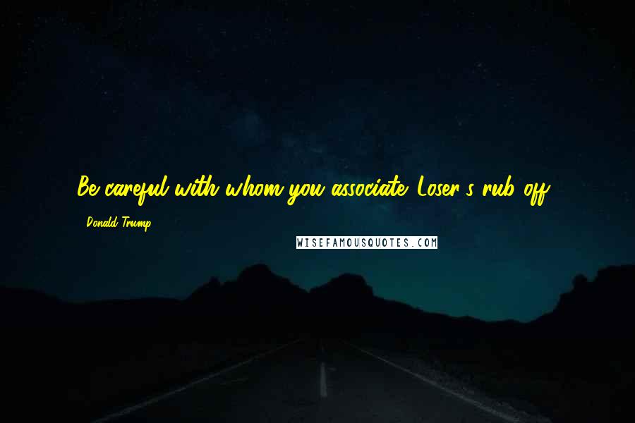 Donald Trump Quotes: Be careful with whom you associate. Loser's rub off!