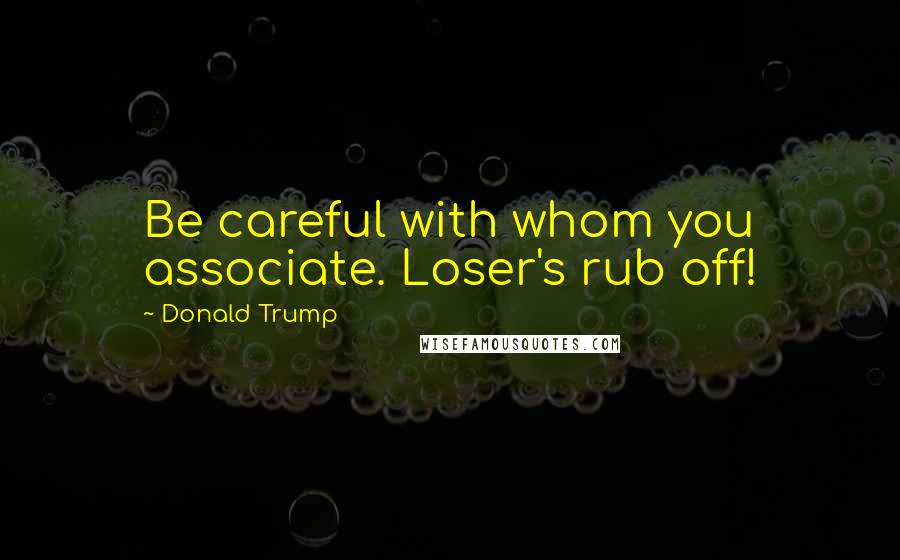 Donald Trump Quotes: Be careful with whom you associate. Loser's rub off!