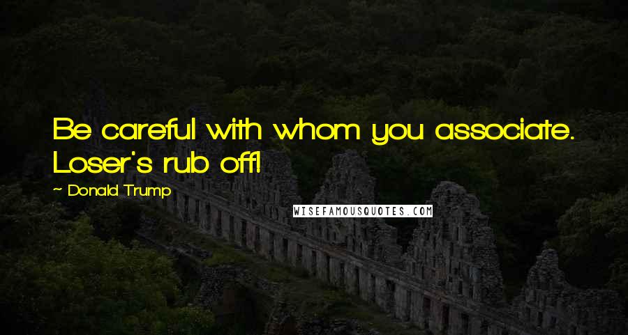 Donald Trump Quotes: Be careful with whom you associate. Loser's rub off!
