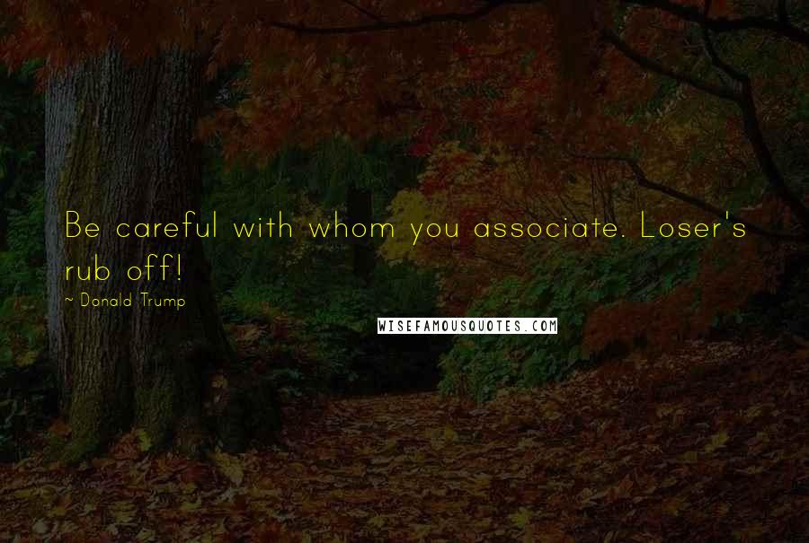 Donald Trump Quotes: Be careful with whom you associate. Loser's rub off!
