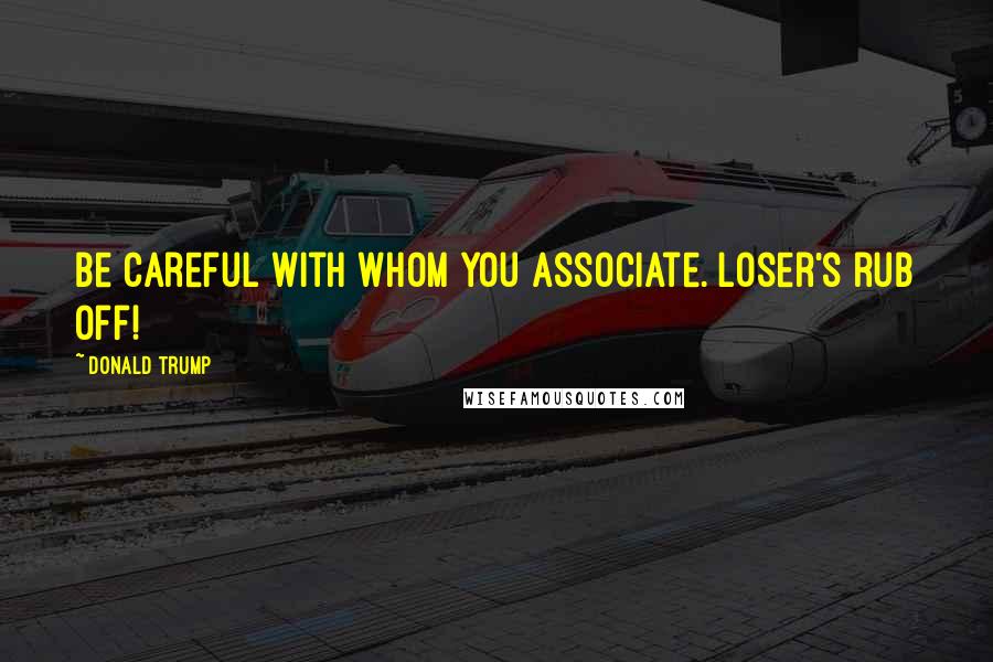 Donald Trump Quotes: Be careful with whom you associate. Loser's rub off!