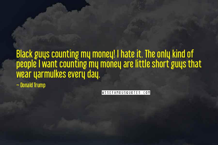 Donald Trump Quotes: Black guys counting my money! I hate it. The only kind of people I want counting my money are little short guys that wear yarmulkes every day.