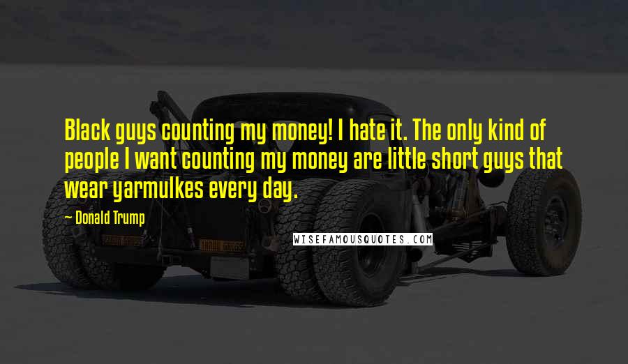 Donald Trump Quotes: Black guys counting my money! I hate it. The only kind of people I want counting my money are little short guys that wear yarmulkes every day.