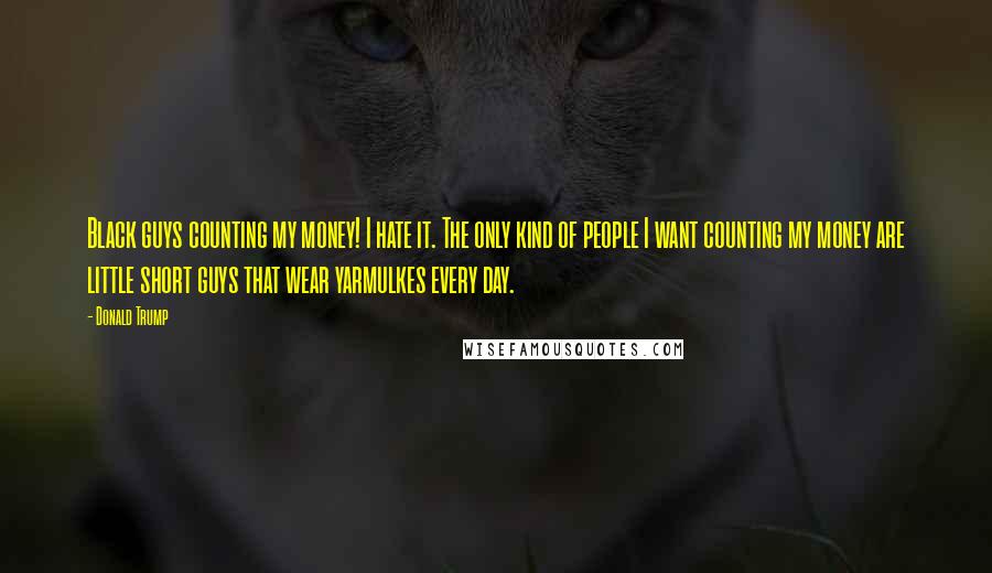 Donald Trump Quotes: Black guys counting my money! I hate it. The only kind of people I want counting my money are little short guys that wear yarmulkes every day.