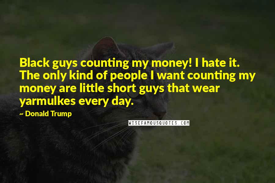 Donald Trump Quotes: Black guys counting my money! I hate it. The only kind of people I want counting my money are little short guys that wear yarmulkes every day.