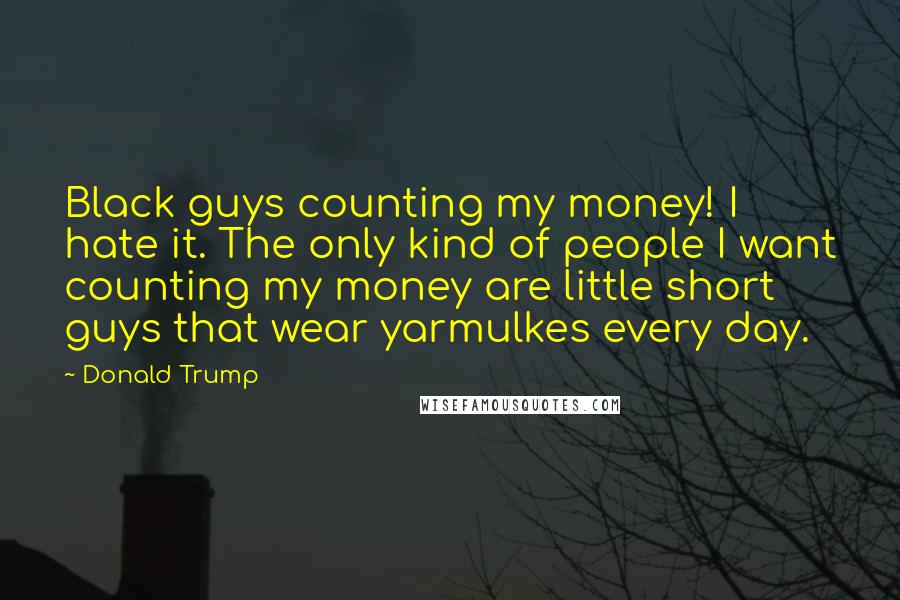 Donald Trump Quotes: Black guys counting my money! I hate it. The only kind of people I want counting my money are little short guys that wear yarmulkes every day.