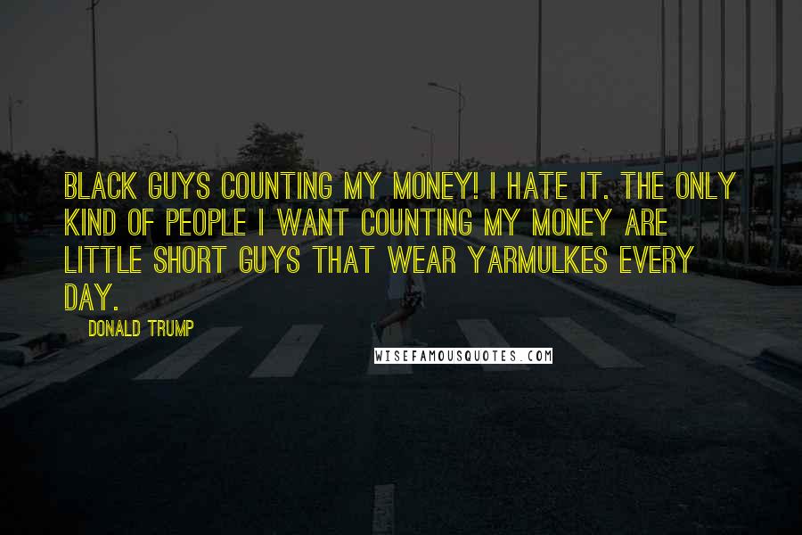 Donald Trump Quotes: Black guys counting my money! I hate it. The only kind of people I want counting my money are little short guys that wear yarmulkes every day.