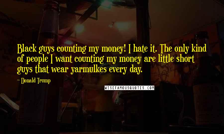 Donald Trump Quotes: Black guys counting my money! I hate it. The only kind of people I want counting my money are little short guys that wear yarmulkes every day.