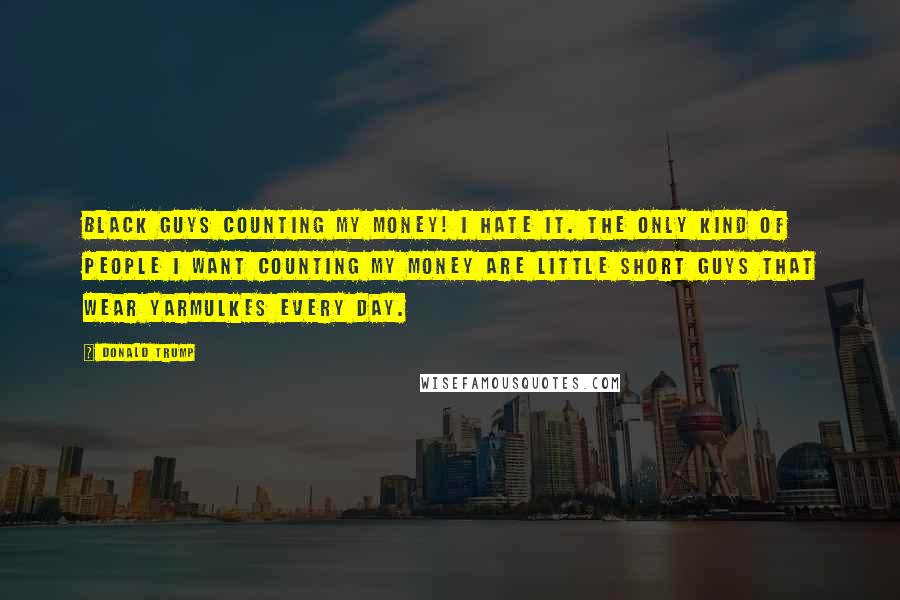 Donald Trump Quotes: Black guys counting my money! I hate it. The only kind of people I want counting my money are little short guys that wear yarmulkes every day.