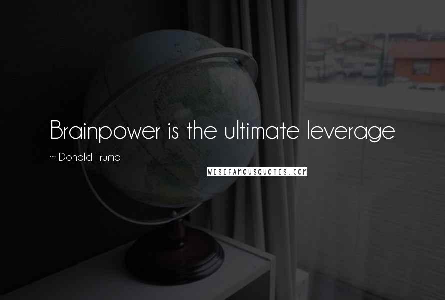 Donald Trump Quotes: Brainpower is the ultimate leverage