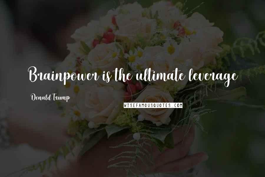 Donald Trump Quotes: Brainpower is the ultimate leverage
