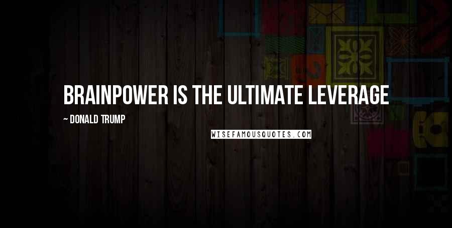 Donald Trump Quotes: Brainpower is the ultimate leverage
