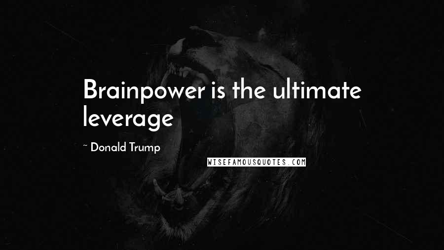 Donald Trump Quotes: Brainpower is the ultimate leverage