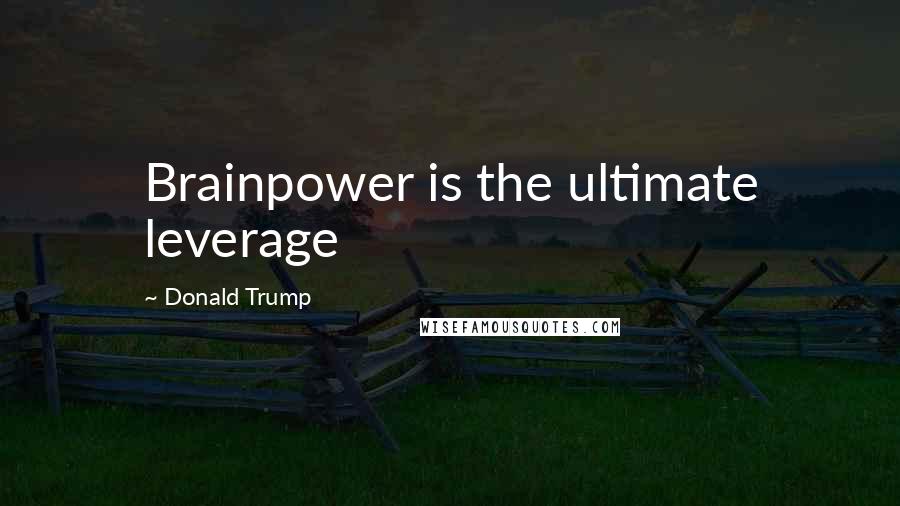 Donald Trump Quotes: Brainpower is the ultimate leverage